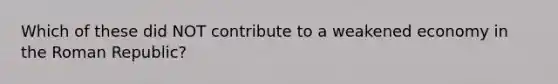 Which of these did NOT contribute to a weakened economy in the Roman Republic?
