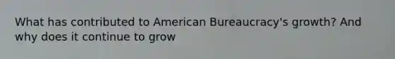 What has contributed to American Bureaucracy's growth? And why does it continue to grow