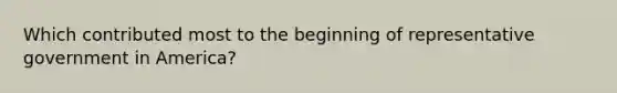 Which contributed most to the beginning of representative government in America?