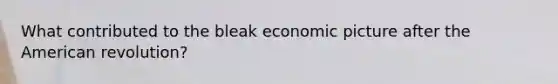 What contributed to the bleak economic picture after the American revolution?