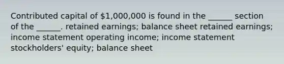 Contributed capital of 1,000,000 is found in the ______ section of the ______. retained earnings; balance sheet retained earnings; income statement operating income; income statement stockholders' equity; balance sheet