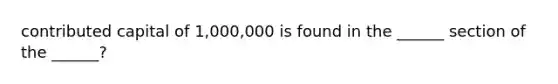 contributed capital of 1,000,000 is found in the ______ section of the ______?