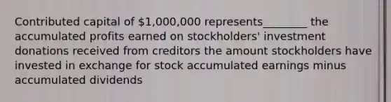 Contributed capital of 1,000,000 represents________ the accumulated profits earned on stockholders' investment donations received from creditors the amount stockholders have invested in exchange for stock accumulated earnings minus accumulated dividends