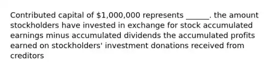 Contributed capital of 1,000,000 represents ______. the amount stockholders have invested in exchange for stock accumulated earnings minus accumulated dividends the accumulated profits earned on stockholders' investment donations received from creditors