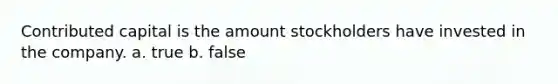 Contributed capital is the amount stockholders have invested in the company. a. true b. false