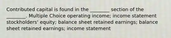 Contributed capital is found in the ________ section of the ________. Multiple Choice operating income; income statement stockholders' equity; balance sheet retained earnings; balance sheet retained earnings; income statement