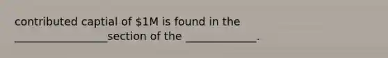 contributed captial of 1M is found in the _________________section of the _____________.