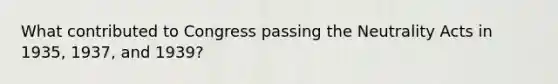 What contributed to Congress passing the Neutrality Acts in 1935, 1937, and 1939?
