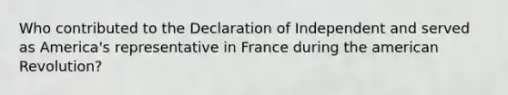 Who contributed to the Declaration of Independent and served as America's representative in France during the american Revolution?