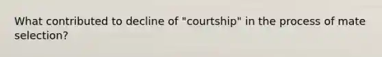 What contributed to decline of "courtship" in the process of mate selection?