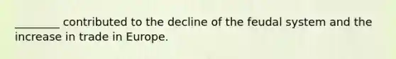 ________ contributed to the decline of the feudal system and the increase in trade in Europe.