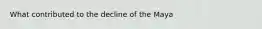What contributed to the decline of the Maya
