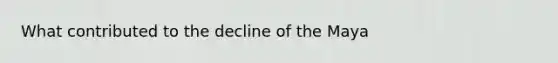 What contributed to the decline of the Maya