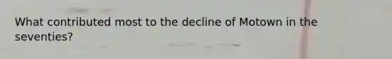 What contributed most to the decline of Motown in the seventies?