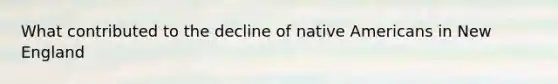 What contributed to the decline of native Americans in New England