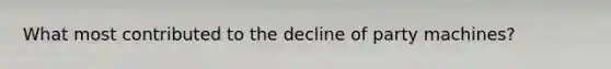 What most contributed to the decline of party machines?