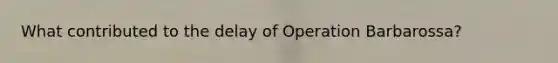 What contributed to the delay of Operation Barbarossa?