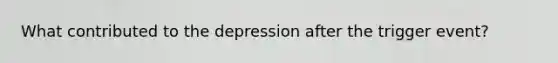 What contributed to the depression after the trigger event?