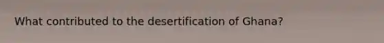 What contributed to the desertification of Ghana?