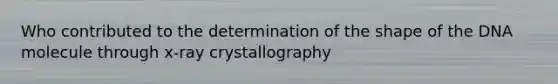 Who contributed to the determination of the shape of the DNA molecule through x-ray crystallography