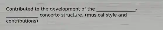 Contributed to the development of the _________________-______________ concerto structure. (musical style and contributions)