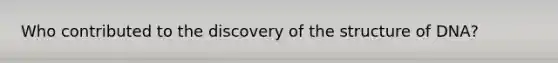 Who contributed to the discovery of the structure of DNA?