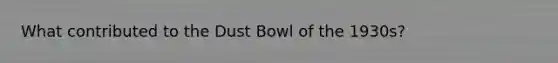 What contributed to the Dust Bowl of the 1930s?