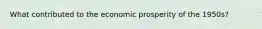 What contributed to the economic prosperity of the 1950s?