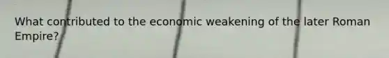 What contributed to the economic weakening of the later Roman Empire?