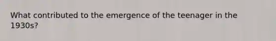 What contributed to the emergence of the teenager in the 1930s?
