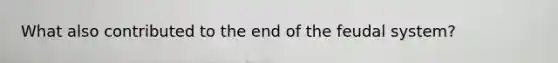 What also contributed to the end of the feudal system?