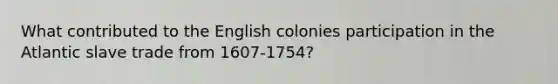 What contributed to the English colonies participation in the Atlantic slave trade from 1607-1754?