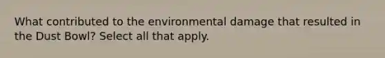 What contributed to the environmental damage that resulted in the Dust Bowl? Select all that apply.