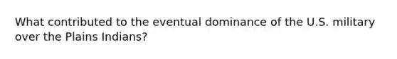 What contributed to the eventual dominance of the U.S. military over the Plains Indians?