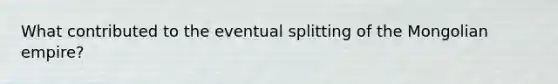 What contributed to the eventual splitting of the Mongolian empire?