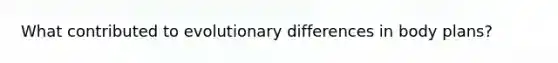 What contributed to evolutionary differences in body plans?