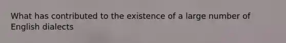 What has contributed to the existence of a large number of English dialects