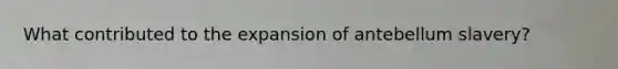 What contributed to the expansion of antebellum slavery?