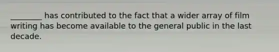________ has contributed to the fact that a wider array of film writing has become available to the general public in the last decade.