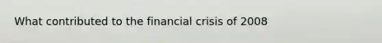 What contributed to the financial crisis of 2008