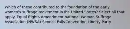 Which of these contributed to the foundation of the early women's suffrage movement in the United States? Select all that apply. Equal Rights Amendment National Woman Suffrage Association (NWSA) Seneca Falls Convention Liberty Party