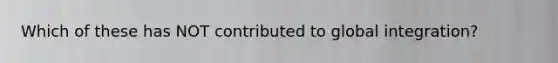 Which of these has NOT contributed to global integration?