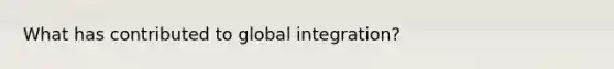 What has contributed to global integration?