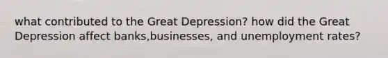 what contributed to the Great Depression? how did the Great Depression affect banks,businesses, and unemployment rates?