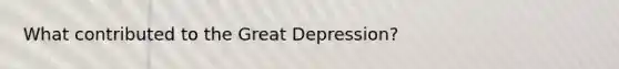 What contributed to the Great Depression?