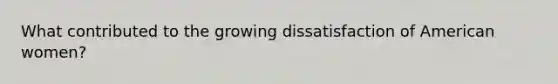 What contributed to the growing dissatisfaction of American women?