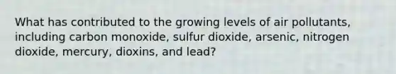 What has contributed to the growing levels of air pollutants, including carbon monoxide, sulfur dioxide, arsenic, nitrogen dioxide, mercury, dioxins, and lead?