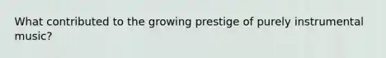 What contributed to the growing prestige of purely instrumental music?