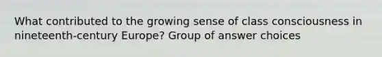 What contributed to the growing sense of class consciousness in nineteenth-century Europe? Group of answer choices