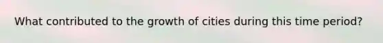 What contributed to the growth of cities during this time period?